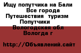 Ищу попутчика на Бали!!! - Все города Путешествия, туризм » Попутчики   . Вологодская обл.,Вологда г.